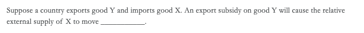 Suppose a country exports good Y and imports good X. An export subsidy on good Y will cause the relative
external supply of X to move
