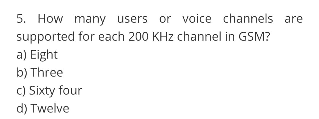 5. How many users
or voice channels are
supported for each 200 KHz channel in GSM?
a) Eight
b) Three
C) Sixty four
d) Twelve
