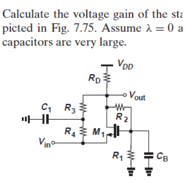 Calculate the voltage gain of the sta
picted in Fig. 7.75. Assume λ = 0 a
capacitors are very large.
VDD
C₁
마 "HI
Vinº
RD
R3
R₁ M₁
Vout
W
R₂
R₁
HH₁
CB