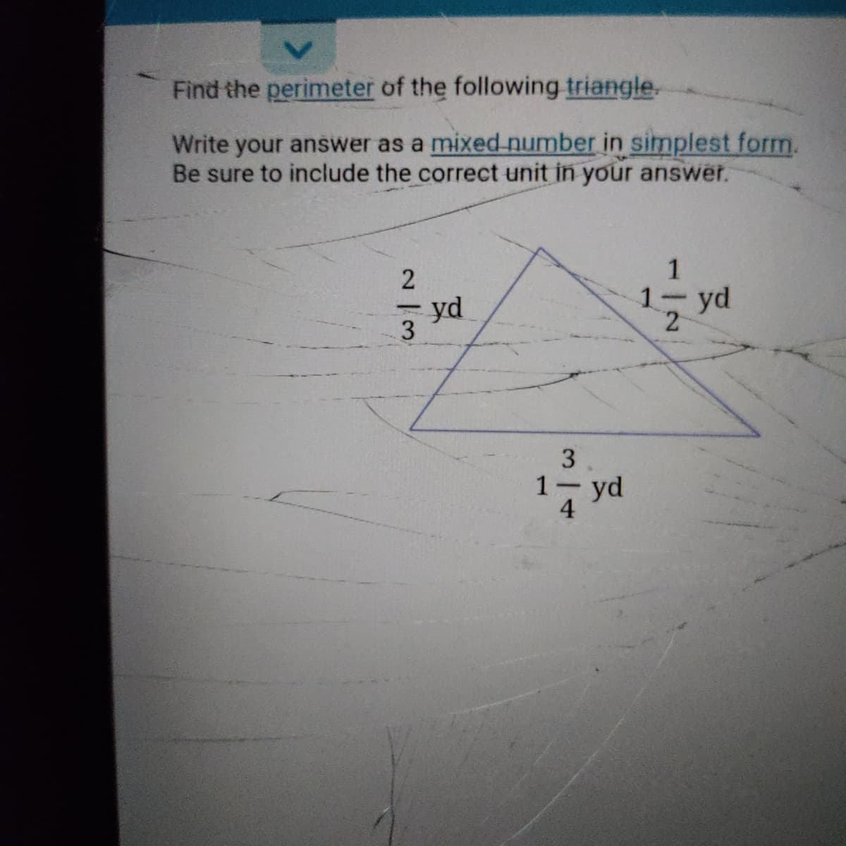 Find the perimeter of the following triangle.
Write your answer as a mixed-number in simplest form.
Be sure to include the correct unit in your answer.
1
1- yd
yd
3/4
2 |3
