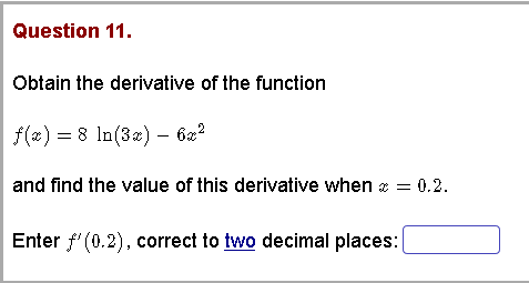 Question 11.
Obtain the derivative of the function
f(x) = 8 In(3) – 62?
and find the value of this derivative when z = 0.2.
Enter " (0.2), correct to two decimal places:
