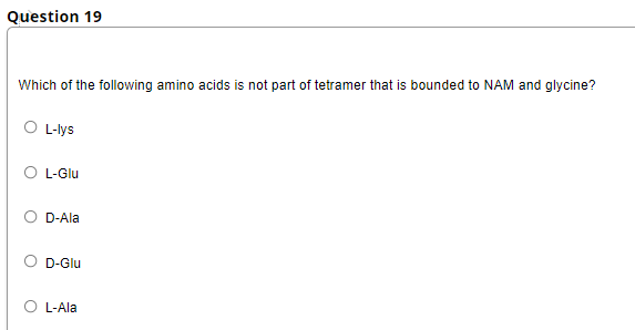 Question 19
Which of the following amino acids is not part of tetramer that is bounded to NAM and glycine?
O L-lys
L-Glu
D-Ala
D-Glu
O L-Ala
