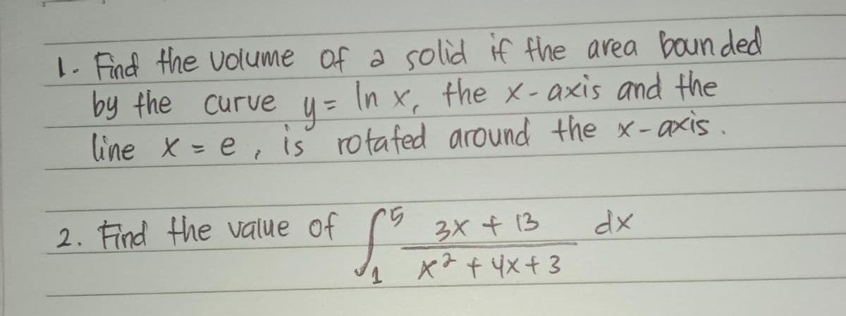 1. Find the volume of a solid if the area bounded
by the curve y = In x, the x-axis and the
line x = e, is rotated around the x-axis.
2. Find the value of
"5
3x + 13
dx
x² + 4x +3
1