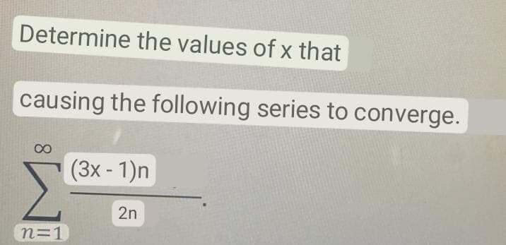 Determine the values of x that
causing the following series to converge.
(3x - 1)n
2n
n=1.
