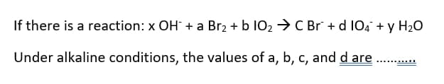 If there is a reaction: x OH + a Br2 + b 102 → C Br + d 104 + y H2O
Under alkaline conditions, the values of a, b, c, and d are
...........
