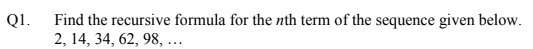 Q1.
Find the recursive formula for the nth term of the sequence given below.
2, 14, 34, 62, 98, ...
