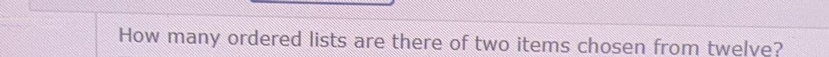 How many ordered lists are there of two items chosen from twelve?
