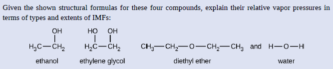 Given the shown structural formulas for these four compounds, explain their relative vapor pressures in
terms of types and extents of IMFS:
OH
Но
OH
H,C-CH2
H2C–CH2
CH3-CH,-O-CH,-CH, and H-0-H
ethanol
ethylene glycol
diethyl ether
water
