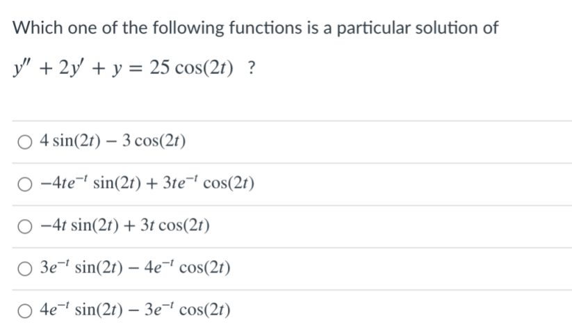 Which one of the following functions is a particular solution of
y" + 2y + y = 25 cos(2t) ?
4 sin(2t) – 3 cos(2t)
-4te- sin(2t) + 3te¬' cos(2t)
-4t sin(2t) + 3t cos(2t)
3e¬' sin(2t) – 4e¬ cos(2t)
O 4e- sin(2t) – 3e¬' cos(2t)
