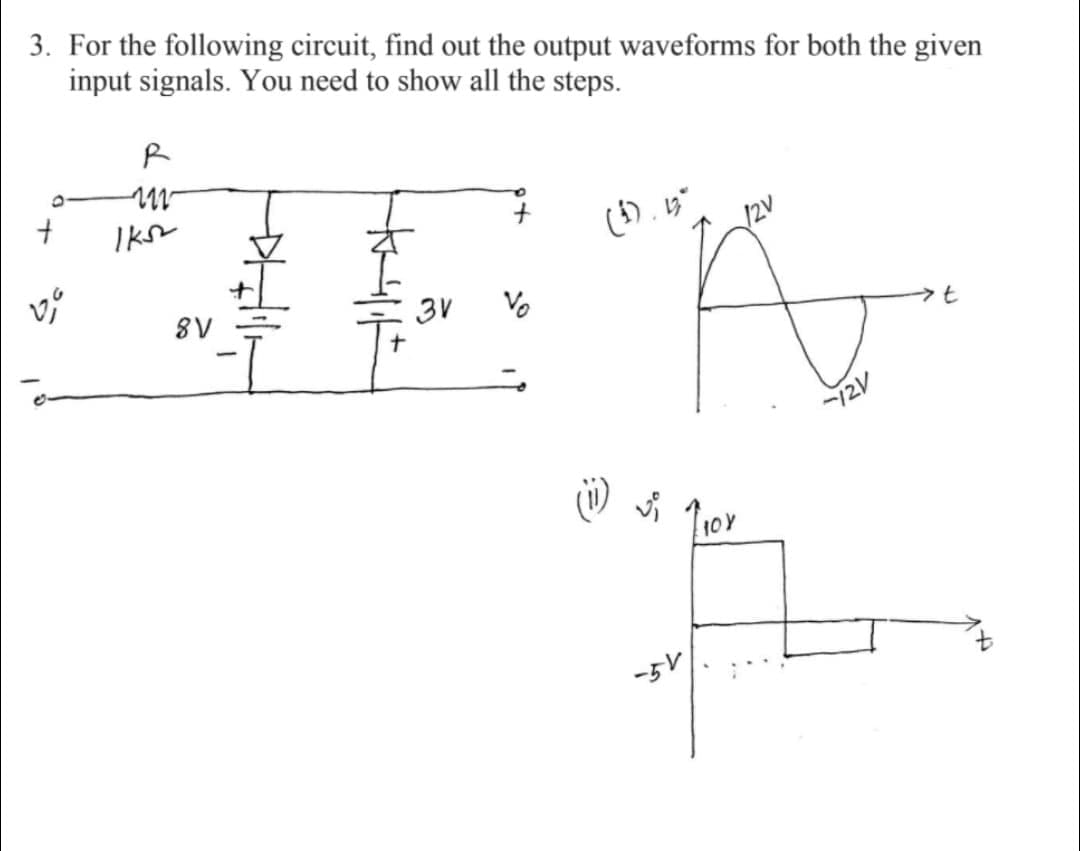 3. For the following circuit, find out the output waveforms for both the given
input signals. You need to show all the steps.
12V
8V
3V
Vo
-5V
