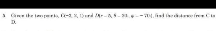 5. Given the two points, C(-3, 2, 1) and D(r= 5, 0= 20, g=-70-), find the distance from C to
D.
