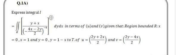 Q.1A)
Express integral I
y + x
-2y
=0, x= 1 and y=0,y=1-xto T. of u = - (²x + ²x)
2
dydx in terms of (u)and (v)given that: Region bounded R:x
(2y-
and v-
- (²x - 4x)
2