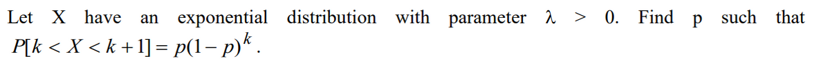 Р
Let X have an exponential distribution with parameter 2 > 0. Find
P[k < X < k + 1] = p(1 − p)k .
such that