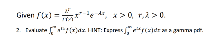 Given f(x)
2. Evaluate
2"
=
-xr-¹e-λx, x>0, r, λ > 0.
Γ(r)
etxf(x) dx. HINT: Express f etx f(x) dx as a gamma pdf.