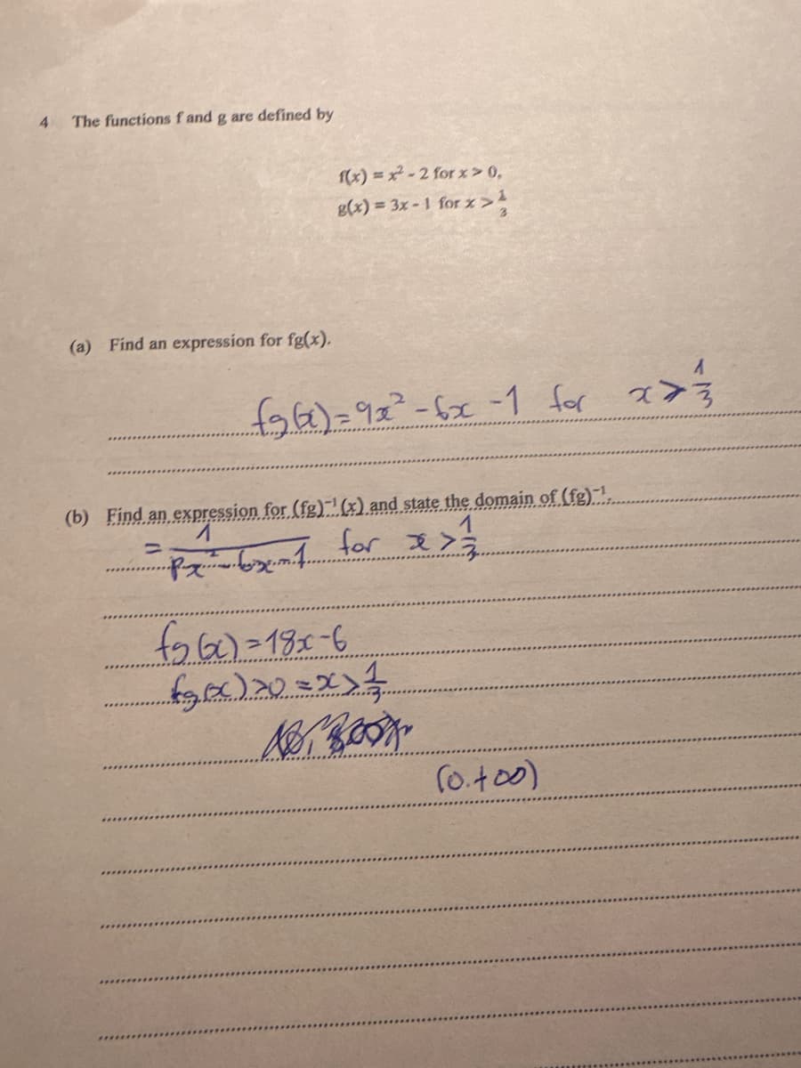 4 The functions f and g are defined by
(a) Find an expression for fg(x).
f(x)=x²-2 for x > 0,
g(x) = 3x - 1 for x>4
£96²) = 9x² - 6x -1 for 277
ㅋㅋㅋ
(b) Find an expression for (fg)-¹(x) and state the domain of (fg)-1.
1
=
PX-6x=1 for x > ²
fg6x)=18x-6
(₂₂0) 20=X> 1
16. Book
(0.400)