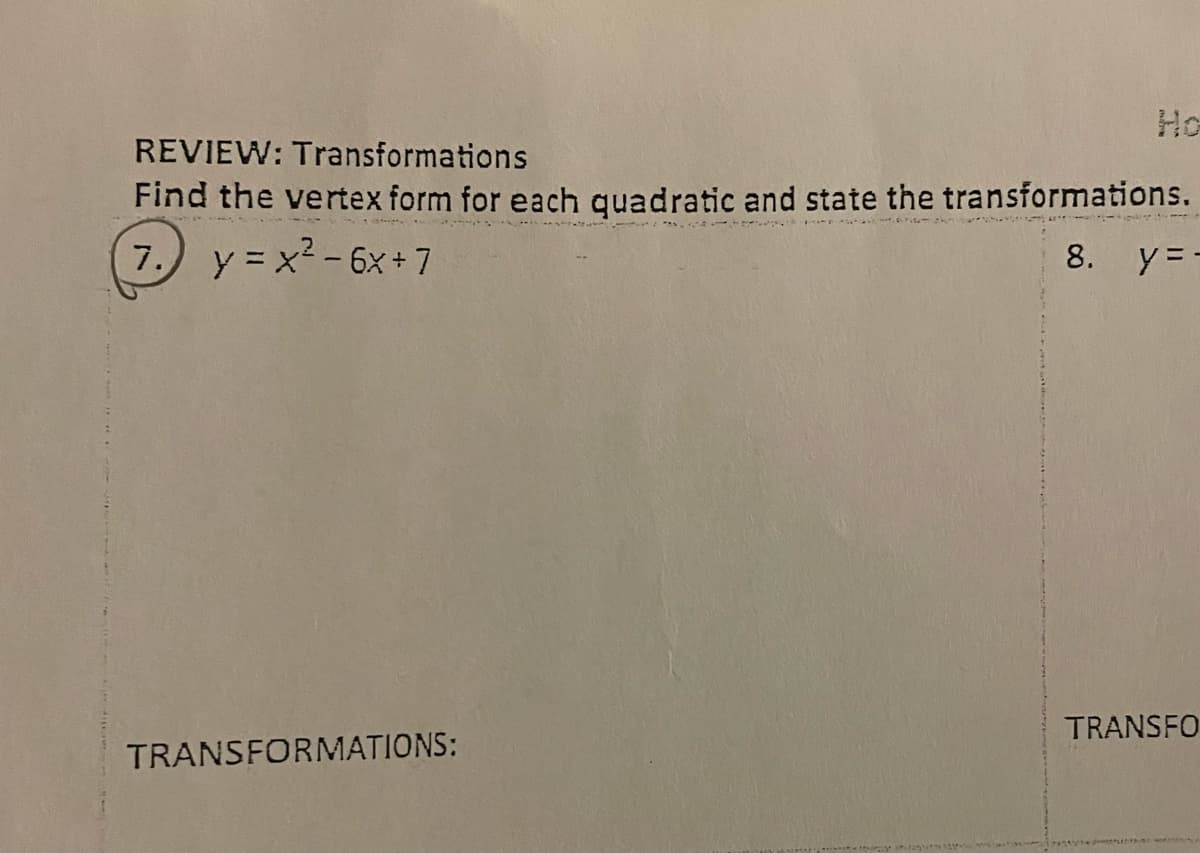 Ho
REVIEW: Transformations
Find the vertex form for each quadratic and state the transformations.
: - ৯
7. y= x2-6x+ 7
8. y=-
TRANSFO
TRANSFORMATIONS:
