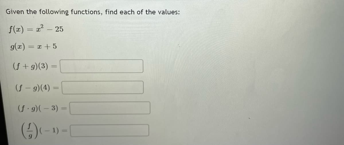 Given the following functions, find each of the values:
f(x) = a? - 25
g(x) = x + 5
(f + g)(3)
(f - 9)(4) =
(f - 9)( – 3) =
