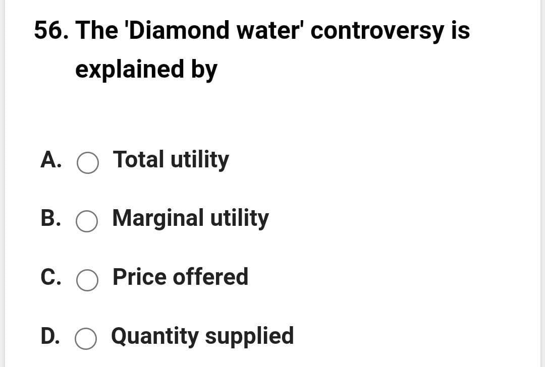 56. The 'Diamond water' controversy is
explained by
A. O Total utility
B. O Marginal utility
C. O Price offered
D. O Quantity supplied
