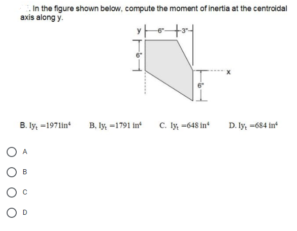 . In the figure shown below, compute the moment of inertia at the centroidal
axis along y.
X
B. Iy =1971in
B, ly =1791 in*
C. Iy, =648 in*
D. Iy, =684 in
O A
Ов
O D
