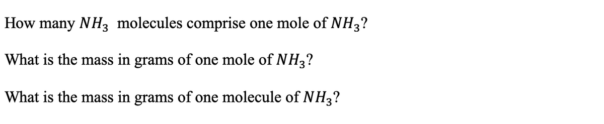 How many NH3 molecules comprise one mole of NH3?
What is the mass in grams of one mole of NH3?
What is the mass in grams of one molecule of NH3?
