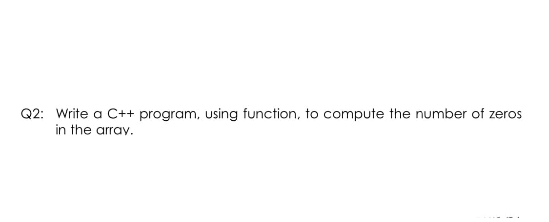 Q2: Write a C++ program, using function, to compute the number of zeros
in the array.
