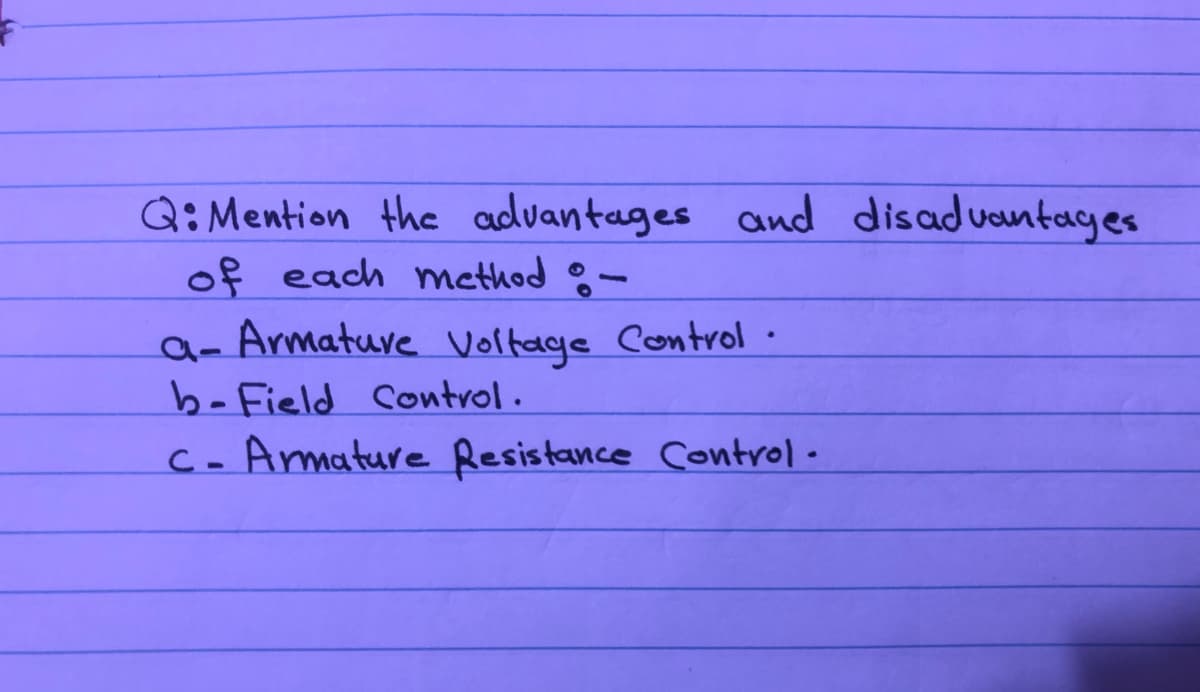 Q:Mention the advantages and disaduantages
of each mcthod o-
a- Armatuve Voltage Control ·
b-Field Control.
C- Armature Resistance Control-
