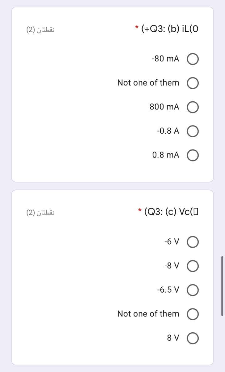 نقطتان )2(
* (+Q3: (b) iL(O
-80 mA
Not one of them O
800 mA
-0.8 A O
0.8 mA
نقطتان )2(
* (Q3: (c) Vc(0
-6 V
-8 V
-6.5 V
Not one of them
8 V O
