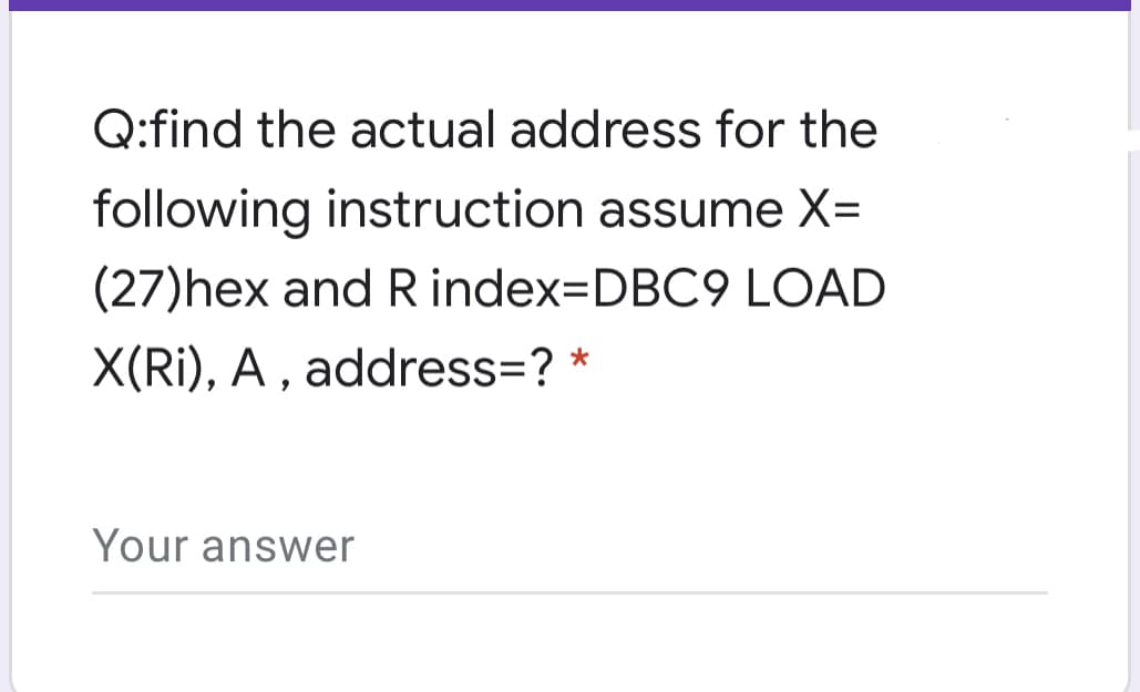 Q:find the actual address for the
following instruction assume X=
(27)hex and R index=DBC9 LOAD
X(Ri), A , address=? *
Your answer
