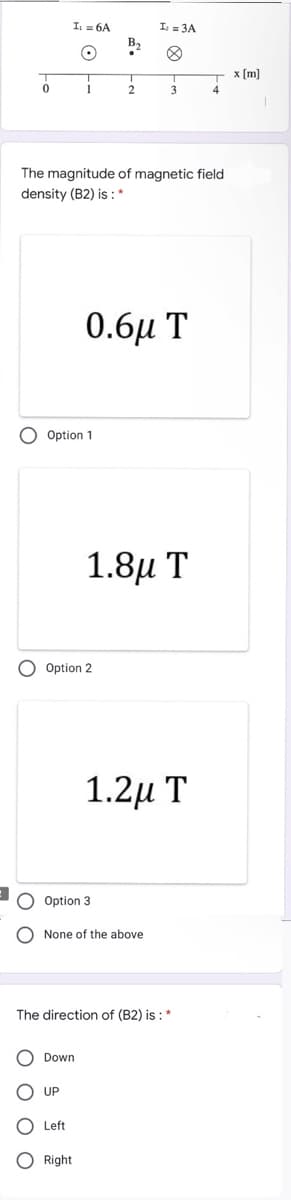 I: = 6A
I = 3A
B2
x [m]
The magnitude of magnetic field
density (B2) is : *
0.6μ Τ
O Option 1
1.8д Т
O Option 2
1.2μ Τ
Option 3
None of the above
The direction of (B2) is : *
Down
UP
Left
Right
2 o o O O
