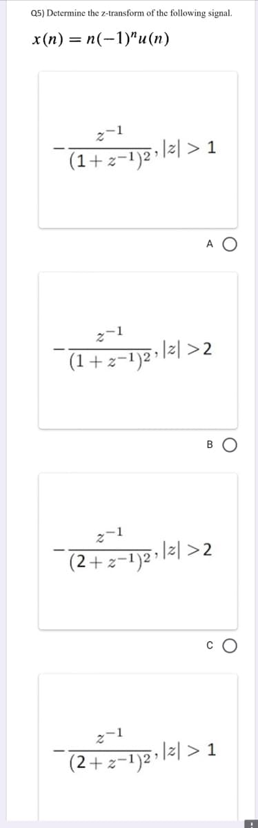 Q5) Determine the z-transform of the following signal.
x(n) = n(-1)^u(n)
2-1
(1+z−¹)²³
2-1
(1 + 2−1)2¹ | ² | > 2
B
2-1
+z-1)2
, |z|>2
2-1
(2+z−1)2³
, |z| > 1
, |z| > 1
A O