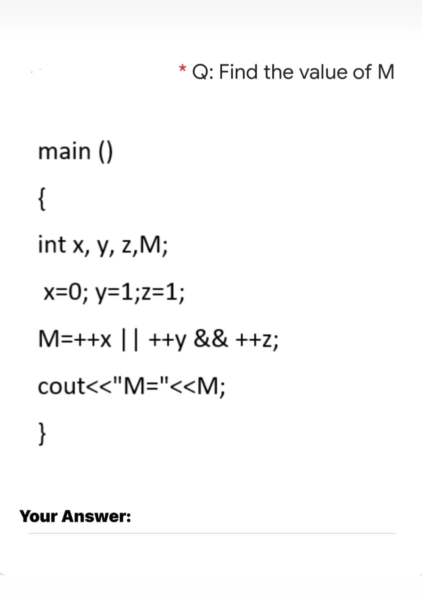 * Q: Find the value of M
main ()
{
int x, y, z,M;
x=0; y=1;z=1;
M=++x || ++y && ++z;
cout<<"M="<<M;
}
Your Answer:
