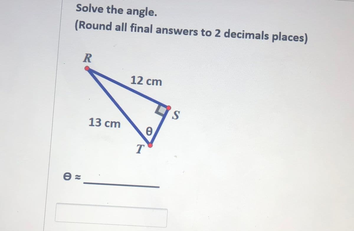 Solve the angle.
(Round all final answers to 2 decimals places)
12 cm
13 cm
T
