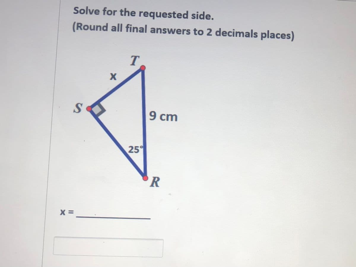 Solve for the requested side.
(Round all final answers to 2 decimals places)
9 cm
25°
R
X =
