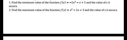 1. Find the minimum value of the function f(x) = -2r -x + 5 and the value of x it
2. Find the maximum value of the function f(x) = x+ 2x - 3 and the value of x it occurs
occurs.
curs.
