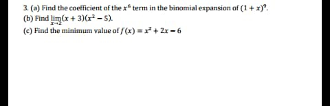 3. (a) Find the coefficient of the x term in the binomial expansion of (1+ x)°.
(b) Find lim(x + 3)(r² – 5).
(c) Find the minimum value of f(x) = x + 2x -6
