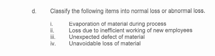 d.
Classify the following items into normal loss or abnormal loss.
Evaporation of material during process
Loss due to inefficient working of new employees
Unexpected defect of material
Unavoidable loss of material
i.
i.
ii.
iv.
