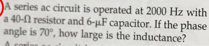 A series ac circuit is operated at 2000 Hz with
a 40-2 resistor and 6-p.F capacitor. If the phase
angle is 70°, how large is the inductance?
A eeri
oria
