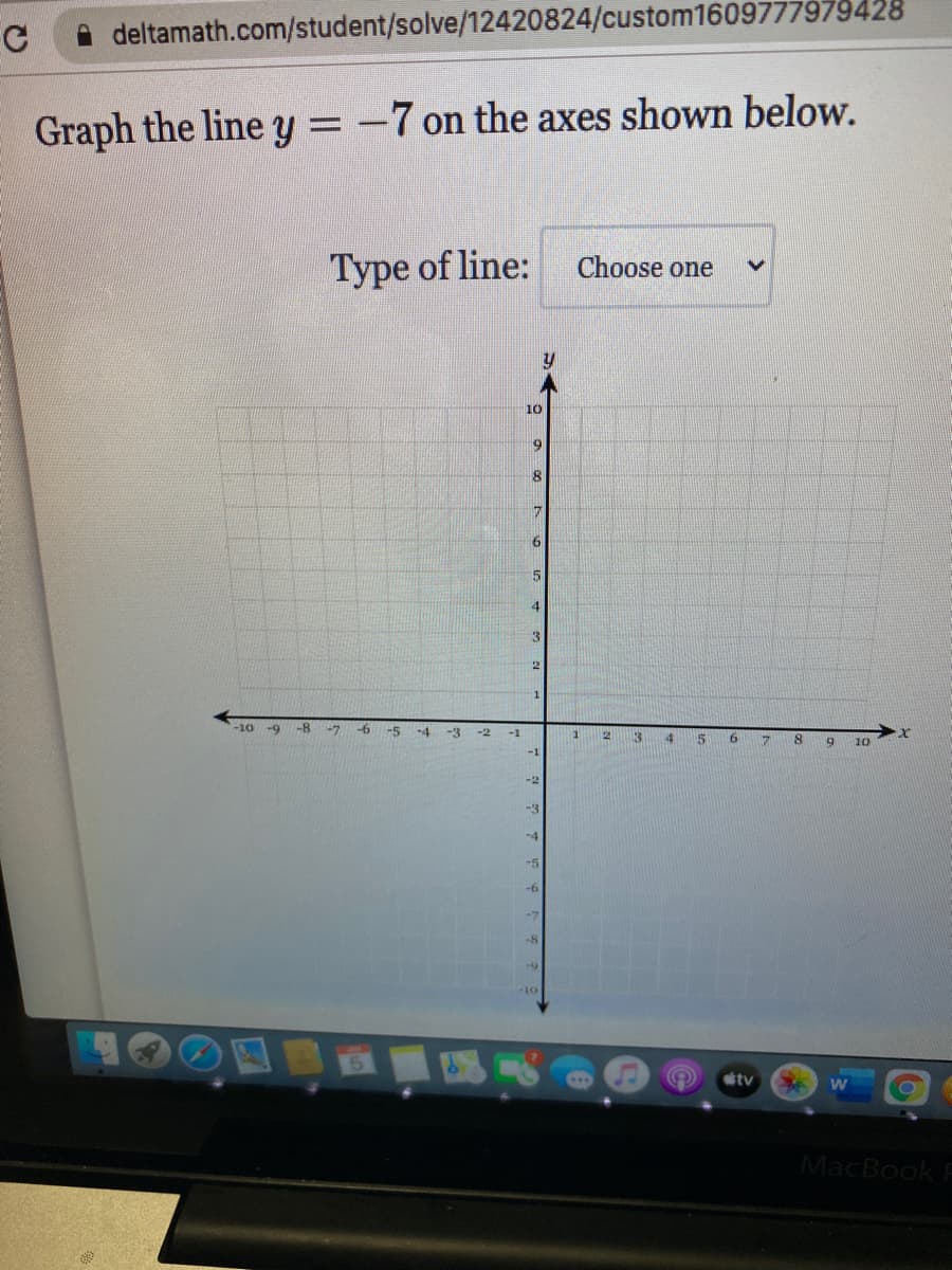 deltamath.com/student/solve/12420824/custom1609777979428
Graph the line y =
-7 on the axes shown below.
Type of line:
Choose one
10
6.
17
15
4
3
-10 -9
-8
-7
-6
-5
-4
-3 -2
-1
1.
13
10
-1
-2
-3
-4
-5
-b6
-7
tv
MacBook E
