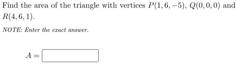 Find the area of the triangle with vertices P(1,6, -5), Q(0,0,0) and
R(4, 6, 1).
NOTE: Enter the exact answer.
A =
