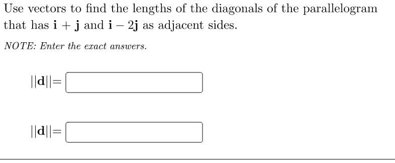 Use vectors to find the lengths of the diagonals of the parallelogram
that has i + j and i – 2j as adjacent sides.
NOTE: Enter the exact answers.
||d||=|
||d||=
