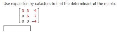 Use expansion by cofactors to find the determinant of the matrix.
3 3
4
0 6
0 0 -4
