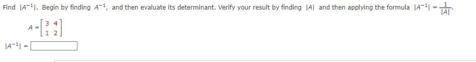 Find JA-11. Begin by finding A-1, and then evaluate its determinant. Verify your result by finding |Al and then applying the formula JA-1| =
3 4
A =
1 2
JA-| = |
