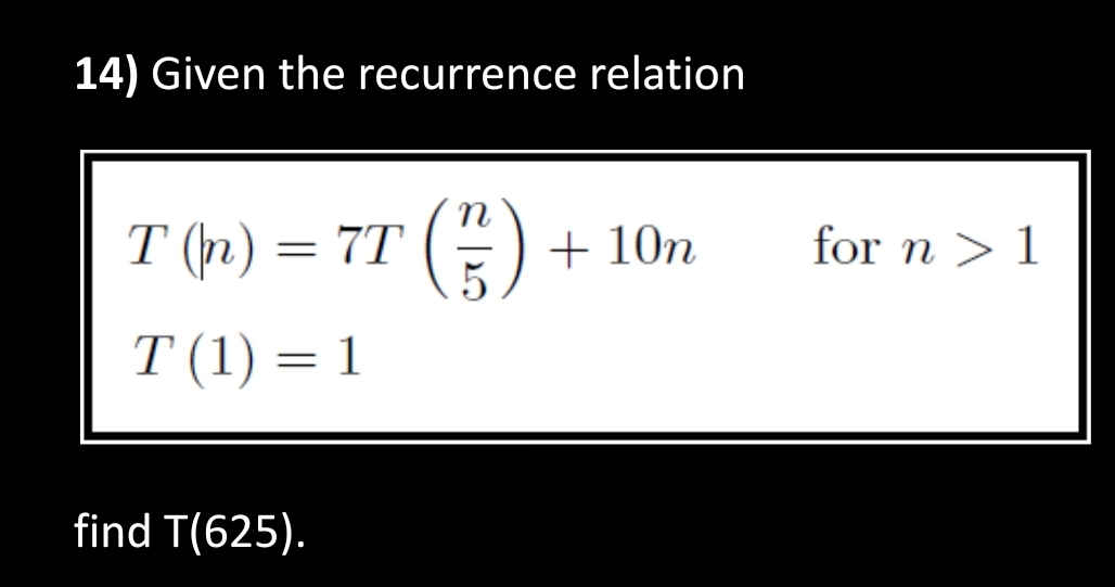 14) Given the recurrence relation
T (n) = 7T (²/²)
T (1) = 1
find T(625).
+10n
for n > 1