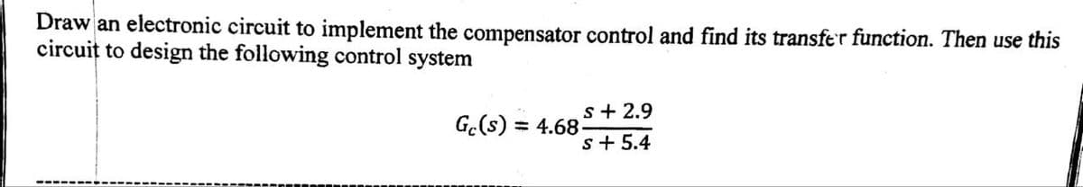 Draw an electronic circuit to implement the compensator control and find its transfer function. Then use this
circuit to design the following control system
s+ 2.9
G.(s) = 4.68-
s+ 5.4
