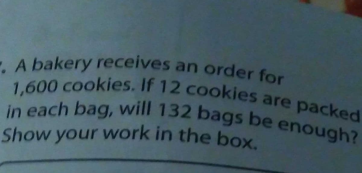 1,600 cookies. If 12 cookies are packed
in each bag, will 132 bags be enough?
. A bakery receives an order for
Show your work in the box.
Show your work in the box.
