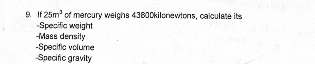 9. If 25m of mercury weighs 43800kilonewtons, calculate its
-Specific weight
-Mass density
-Specific volume
-Specific gravity
