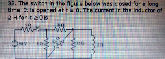 38. The switch in the figure below was closed for a long
time. It is opened at t = 0. The current In the inductor of
2 H for t20is
O so v
32 2
320
2H
