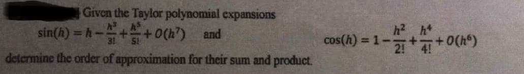 Given the Taylor polynomial expansions
sin(h) = h-++0(h")
h2 h*
=1-
4!
and
%3D
3!
SI
cos(h):
determine the order of approximation for their sum and product.
