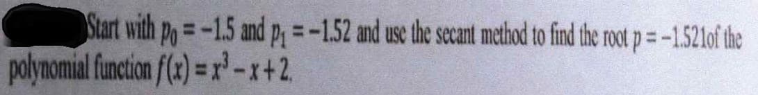 Start with po=-1.5 and P =-1.52 and use the secant method to find the root p= -1521of the
polynomial function f(2) = x' -x+2.
