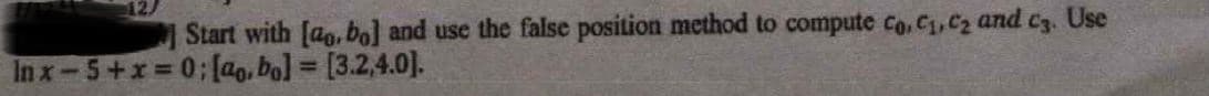 Start with [ao, bo] and use the false position method to compute Co.C1,C2 and cz. Use
In x-5+x 0;[ao. bo] = [3.2,4.0].
%3D
